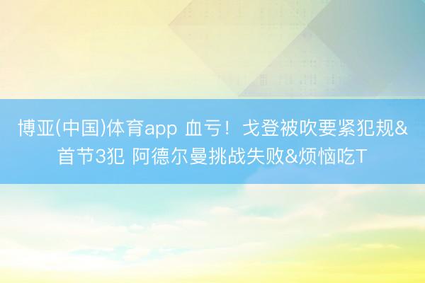 博亚(中国)体育app 血亏！戈登被吹要紧犯规&首节3犯 阿德尔曼挑战失败&烦恼吃T