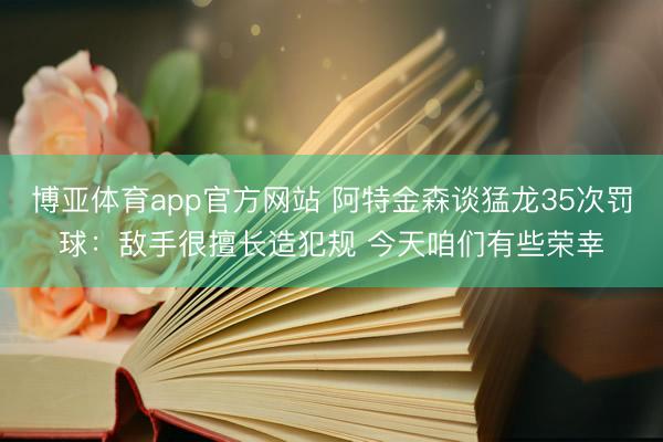 博亚体育app官方网站 阿特金森谈猛龙35次罚球：敌手很擅长造犯规 今天咱们有些荣幸