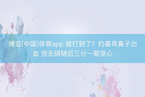 博亚(中国)体育app 被打到了？约基奇鼻子出血 但无碍随后三分一箭穿心