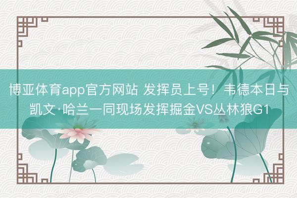 博亚体育app官方网站 发挥员上号！韦德本日与凯文·哈兰一同现场发挥掘金VS丛林狼G1