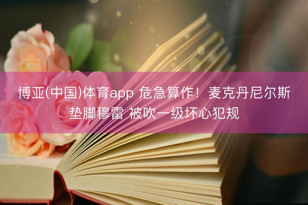 博亚(中国)体育app 危急算作！麦克丹尼尔斯垫脚穆雷 被吹一级坏心犯规