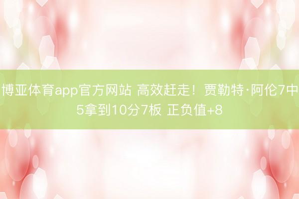 博亚体育app官方网站 高效赶走！贾勒特·阿伦7中5拿到10分7板 正负值+8