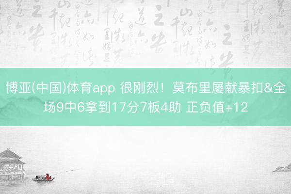 博亚(中国)体育app 很刚烈！莫布里屡献暴扣&全场9中6拿到17分7板4助 正负值+12