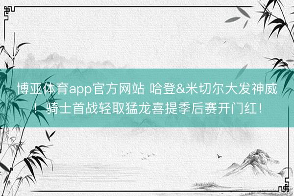 博亚体育app官方网站 哈登&米切尔大发神威！骑士首战轻取猛龙喜提季后赛开门红！