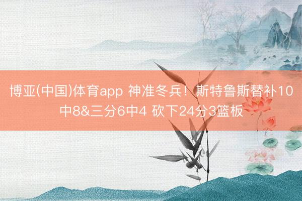 博亚(中国)体育app 神准冬兵！斯特鲁斯替补10中8&三分6中4 砍下24分3篮板