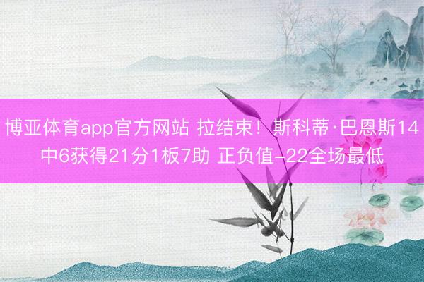 博亚体育app官方网站 拉结束!斯科蒂·巴恩斯14中6获得21分1板7助 正负值-22全场最低