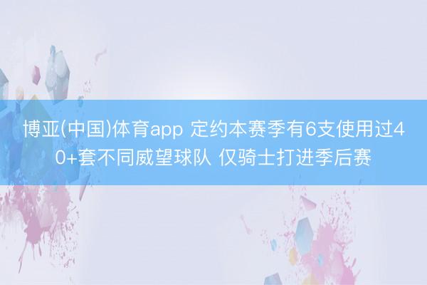 博亚(中国)体育app 定约本赛季有6支使用过40+套不同威望球队 仅骑士打进季后赛