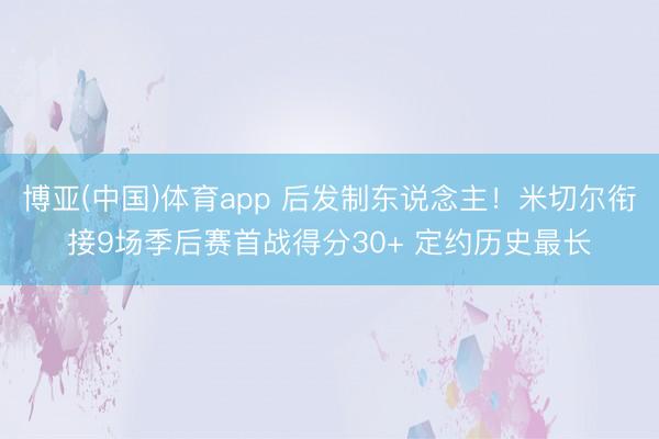 博亚(中国)体育app 后发制东说念主！米切尔衔接9场季后赛首战得分30+ 定约历史最长