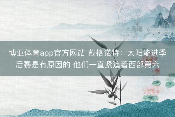 博亚体育app官方网站 戴格诺特：太阳能进季后赛是有原因的 他们一直紧追着西部第六