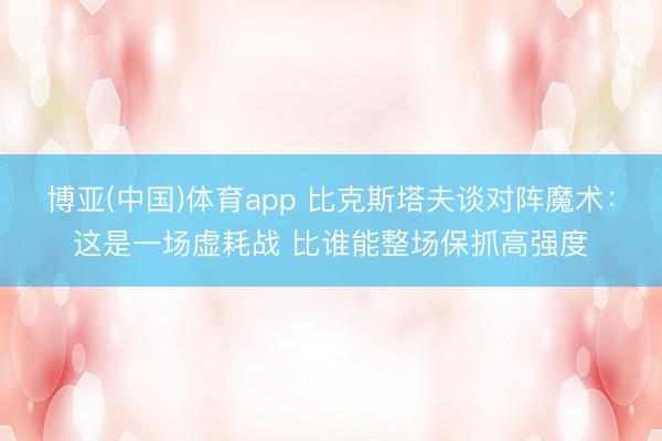 博亚(中国)体育app 比克斯塔夫谈对阵魔术：这是一场虚耗战 比谁能整场保抓高强度