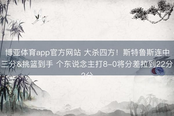 博亚体育app官方网站 大杀四方！斯特鲁斯连中三分&挑篮到手 个东说念主打8-0将分差拉到22分