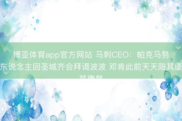 博亚体育app官方网站 马刺CEO：帕克马努等东说念主回圣城齐会拜谒波波 邓肯此前天天陪其康复