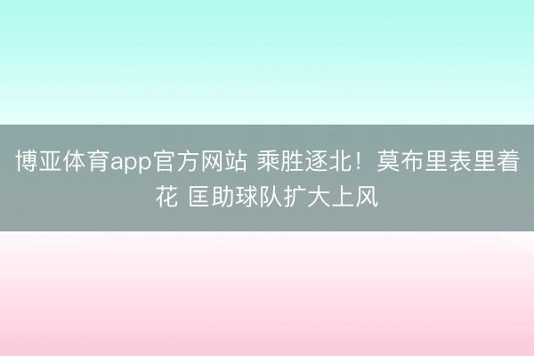 博亚体育app官方网站 乘胜逐北！莫布里表里着花 匡助球队扩大上风