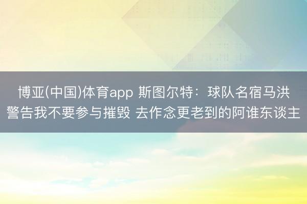 博亚(中国)体育app 斯图尔特：球队名宿马洪警告我不要参与摧毁 去作念更老到的阿谁东谈主