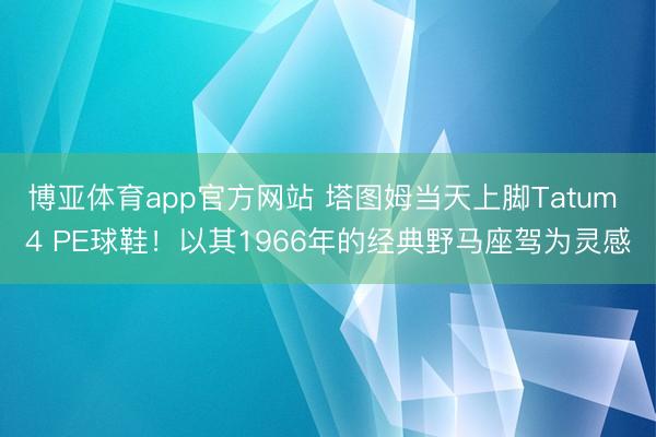 博亚体育app官方网站 塔图姆当天上脚Tatum 4 PE球鞋！以其1966年的经典野马座驾为灵感
