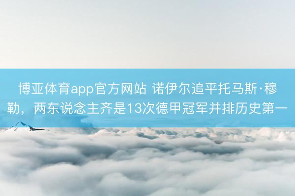 博亚体育app官方网站 诺伊尔追平托马斯·穆勒，两东说念主齐是13次德甲冠军并排历史第一