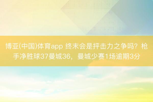 博亚(中国)体育app 终末会是抨击力之争吗？枪手净胜球37曼城36，曼城少赛1场逾期3分