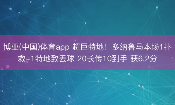 博亚(中国)体育app 超巨特地！多纳鲁马本场1扑救+1特地致丢球 20长传10到手 获6.2分