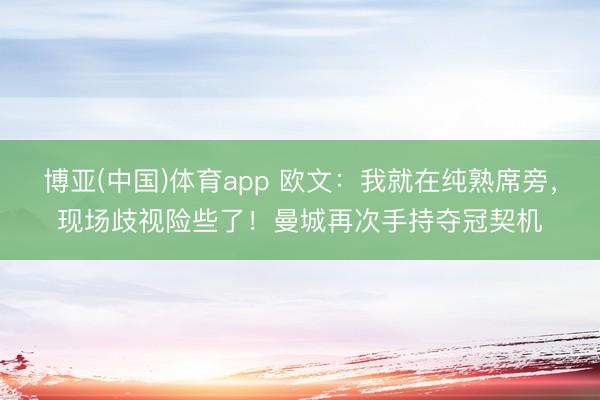 博亚(中国)体育app 欧文:我就在纯熟席旁,现场歧视险些了!曼城再次手持夺冠契机