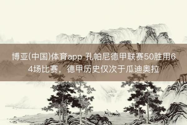 博亚(中国)体育app 孔帕尼德甲联赛50胜用64场比赛，德甲历史仅次于瓜迪奥拉