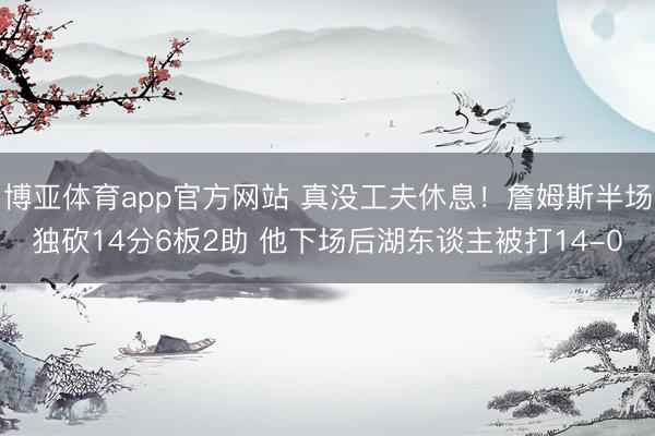 博亚体育app官方网站 真没工夫休息！詹姆斯半场独砍14分6板2助 他下场后湖东谈主被打14-0