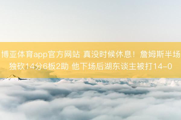 博亚体育app官方网站 真没时候休息！詹姆斯半场独砍14分6板2助 他下场后湖东谈主被打14-0