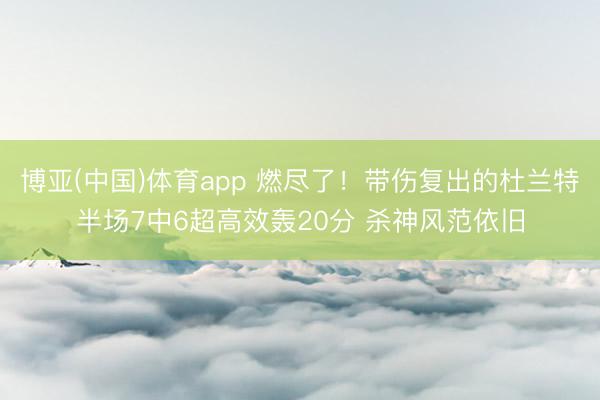 博亚(中国)体育app 燃尽了！带伤复出的杜兰特半场7中6超高效轰20分 杀神风范依旧