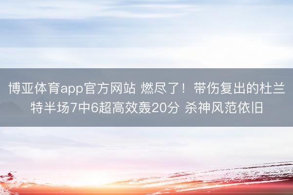 博亚体育app官方网站 燃尽了！带伤复出的杜兰特半场7中6超高效轰20分 杀神风范依旧
