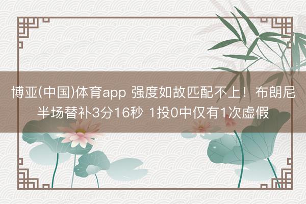 博亚(中国)体育app 强度如故匹配不上！布朗尼半场替补3分16秒 1投0中仅有1次虚假