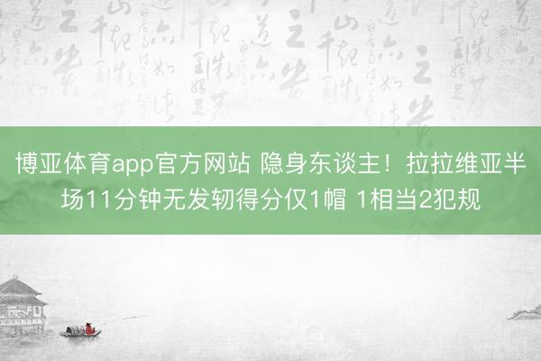 博亚体育app官方网站 隐身东谈主！拉拉维亚半场11分钟无发轫得分仅1帽 1相当2犯规