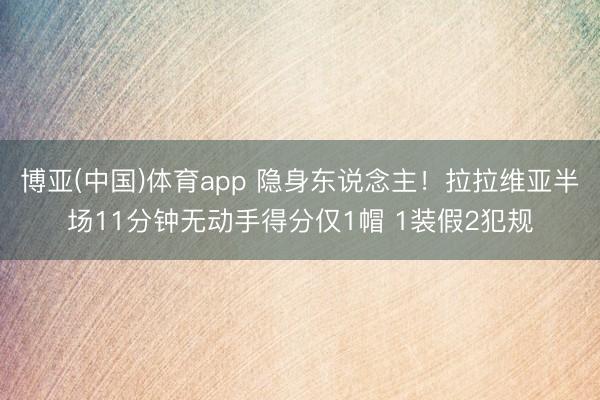 博亚(中国)体育app 隐身东说念主！拉拉维亚半场11分钟无动手得分仅1帽 1装假2犯规