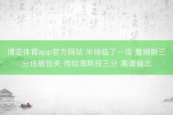 博亚体育app官方网站 半场临了一攻 詹姆斯三分线被包夹 传给海斯投三分 离谱偏出