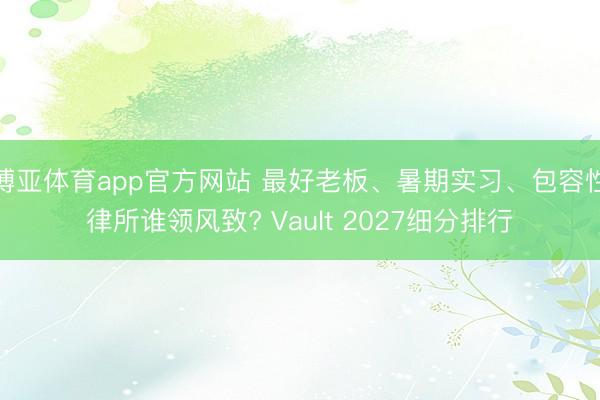 博亚体育app官方网站 最好老板、暑期实习、包容性律所谁领风致? Vault 2027细分排行