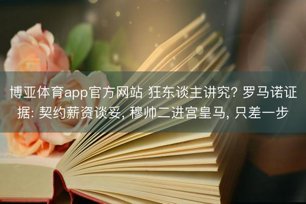 博亚体育app官方网站 狂东谈主讲究? 罗马诺证据: 契约薪资谈妥， 穆帅二进宫皇马， 只差一步