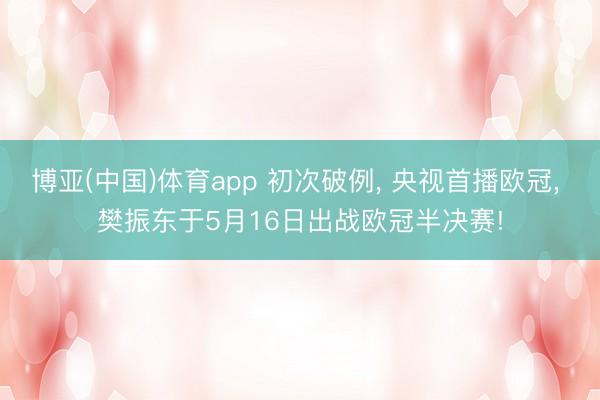 博亚(中国)体育app 初次破例， 央视首播欧冠， 樊振东于5月16日出战欧冠半决赛!