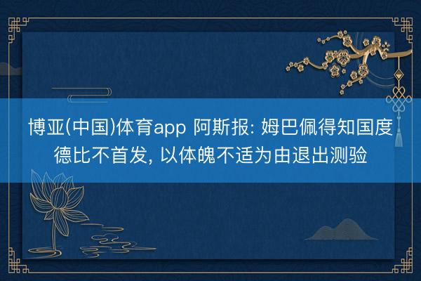 博亚(中国)体育app 阿斯报: 姆巴佩得知国度德比不首发， 以体魄不适为由退出测验
