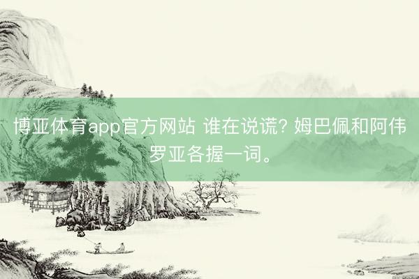博亚体育app官方网站 谁在说谎? 姆巴佩和阿伟罗亚各握一词。