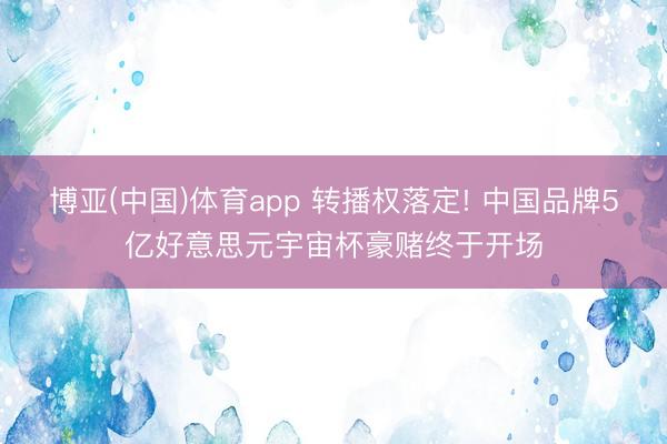 博亚(中国)体育app 转播权落定! 中国品牌5亿好意思元宇宙杯豪赌终于开场