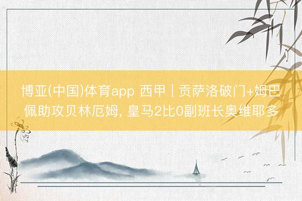 博亚(中国)体育app 西甲 | 贡萨洛破门+姆巴佩助攻贝林厄姆， 皇马2比0副班长奥维耶多