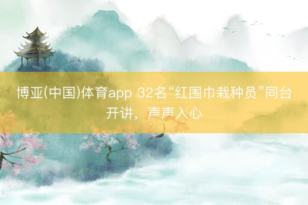 博亚(中国)体育app 32名“红围巾栽种员”同台开讲，声声入心