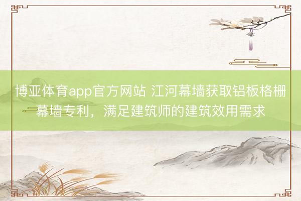 博亚体育app官方网站 江河幕墙获取铝板格栅幕墙专利，满足建筑师的建筑效用需求
