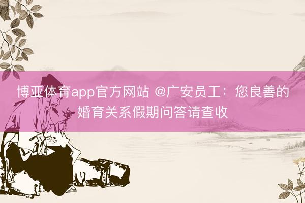 博亚体育app官方网站 @广安员工:您良善的婚育关系假期问答请查收