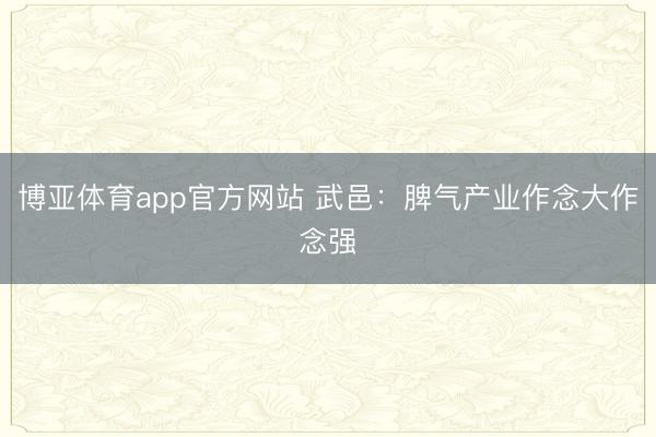 博亚体育app官方网站 武邑：脾气产业作念大作念强