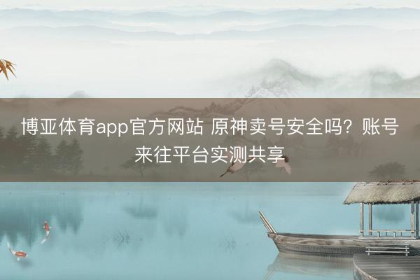 博亚体育app官方网站 原神卖号安全吗？账号来往平台实测共享