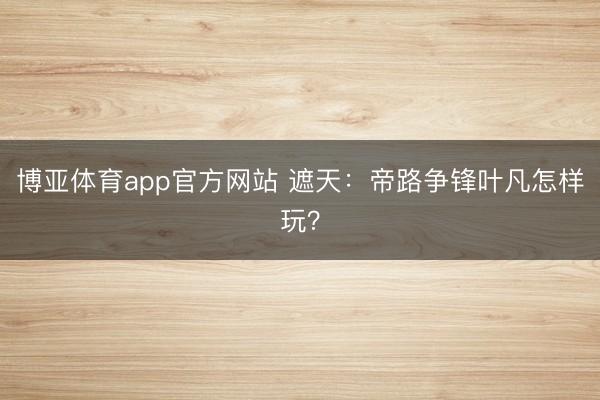 博亚体育app官方网站 遮天：帝路争锋叶凡怎样玩？