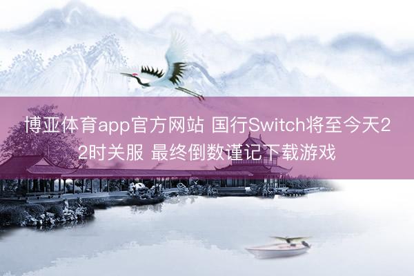博亚体育app官方网站 国行Switch将至今天22时关服 最终倒数谨记下载游戏