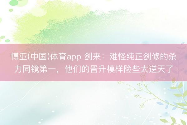 博亚(中国)体育app 剑来：难怪纯正剑修的杀力同镜第一，他们的晋升模样险些太逆天了