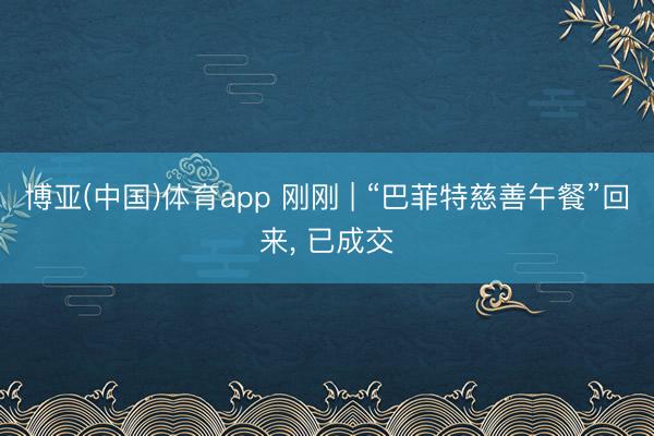 博亚(中国)体育app 刚刚 | “巴菲特慈善午餐”回来， 已成交
