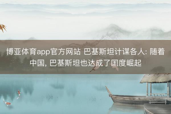博亚体育app官方网站 巴基斯坦计谋各人: 随着中国， 巴基斯坦也达成了国度崛起