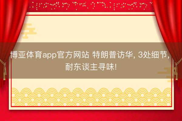 博亚体育app官方网站 特朗普访华, 3处细节, 耐东谈主寻味!